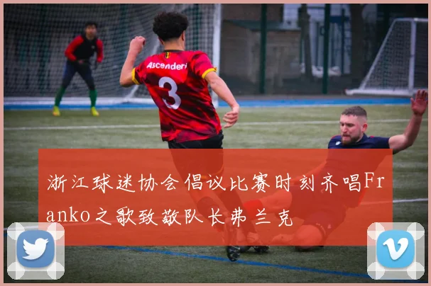 浙江球迷协会倡议比赛时刻齐唱Franko之歌致敬队长弗兰克