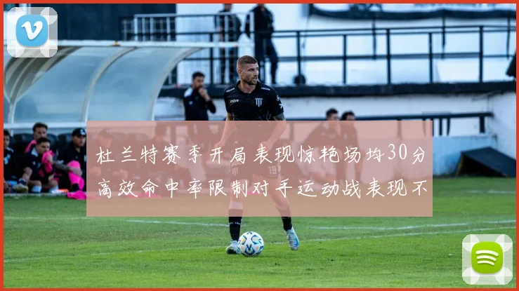 杜兰特赛季开局表现惊艳场均30分高效命中率限制对手运动战表现不佳