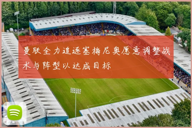 曼联全力追逐塞梅尼奥愿意调整战术与阵型以达成目标