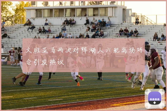 文班亚马两次对阵湖人六犯离场巧合引发热议
