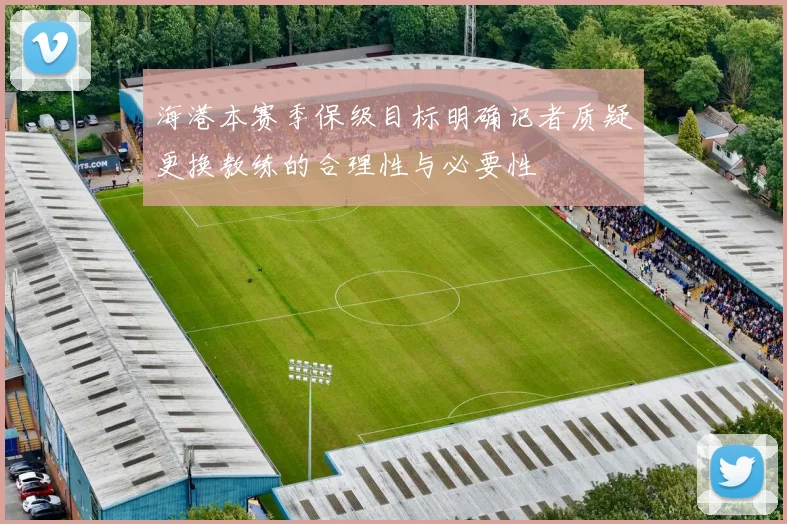 海港本赛季保级目标明确记者质疑更换教练的合理性与必要性