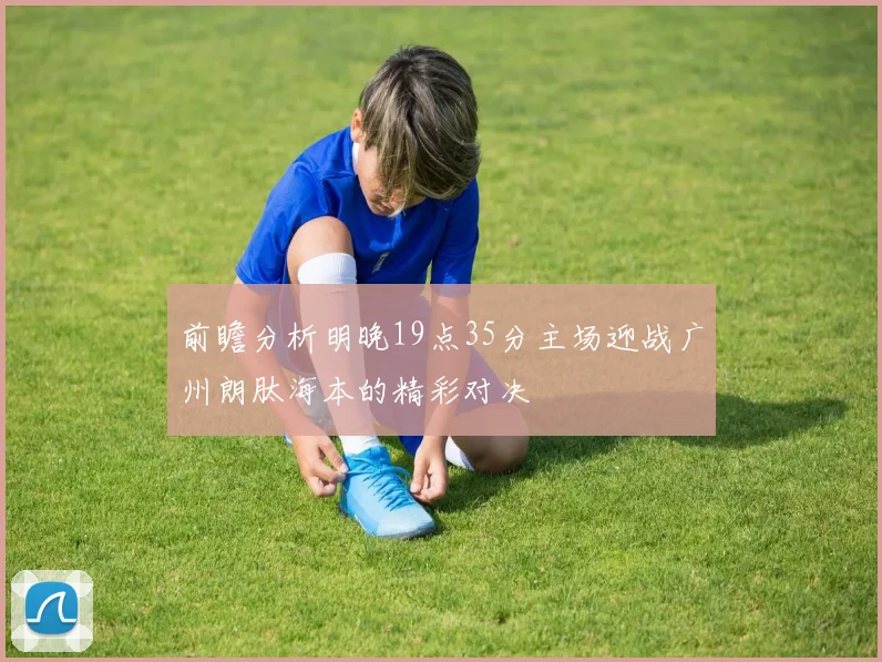 前瞻分析明晚19点35分主场迎战广州朗肽海本的精彩对决