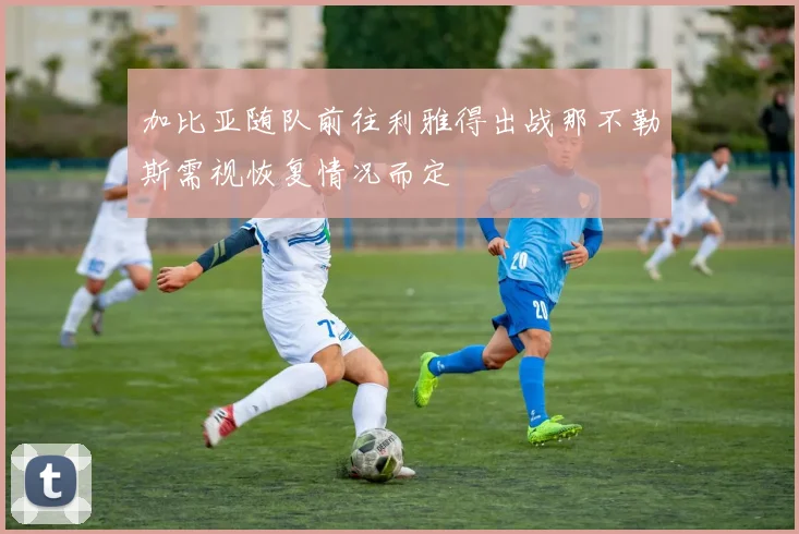 加比亚随队前往利雅得出战那不勒斯需视恢复情况而定