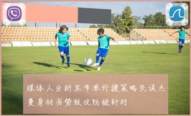 媒体人分析末节单外援策略失误杰曼身材劣势致攻防被针对