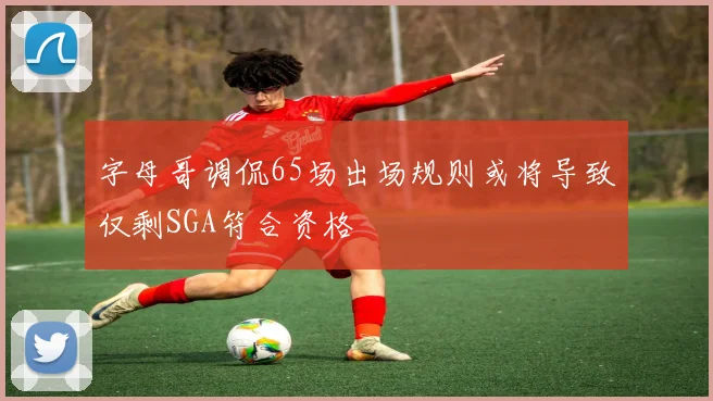 字母哥调侃65场出场规则或将导致仅剩SGA符合资格