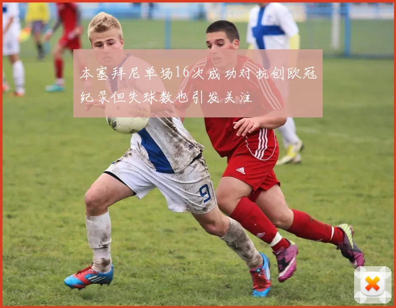 本塞拜尼单场16次成功对抗创欧冠纪录但失球数也引发关注