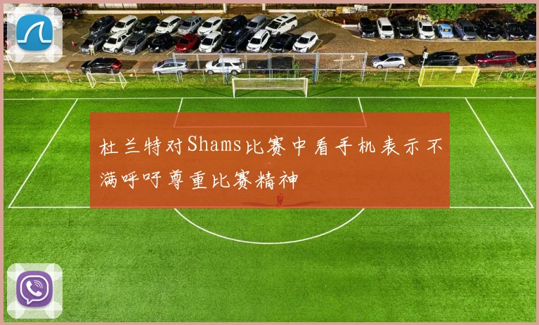 杜兰特对Shams比赛中看手机表示不满呼吁尊重比赛精神