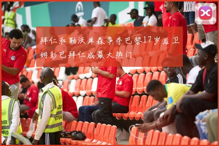 拜仁和勒沃库森争夺巴黎17岁后卫姆彭巴拜仁成最大热门