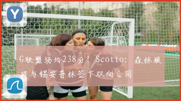 G联盟场均238分！Scotto：森林狼将与锡安普林签下双向合同