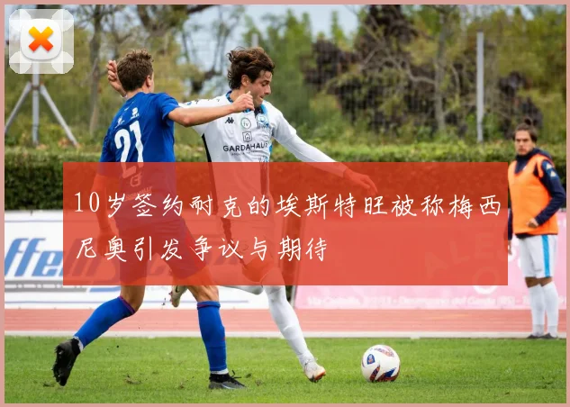 10岁签约耐克的埃斯特旺被称梅西尼奥引发争议与期待