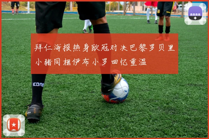 拜仁海报热身欧冠对决巴黎罗贝里小猪同框伊布小罗回忆重温