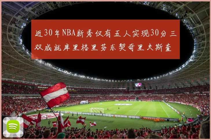 近30年NBA新秀仅有五人实现30分三双成就库里格里芬东契奇里夫斯奎因