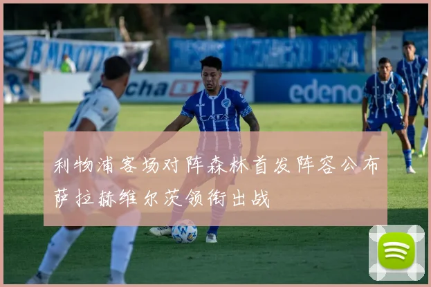 利物浦客场对阵森林首发阵容公布萨拉赫维尔茨领衔出战