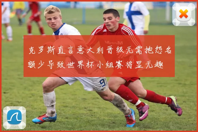 克罗斯直言意大利晋级无需抱怨名额少导致世界杯小组赛将显无趣