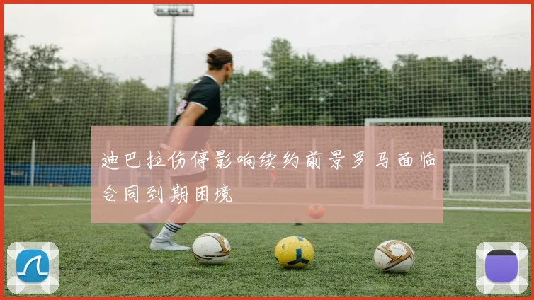 迪巴拉伤停影响续约前景罗马面临合同到期困境