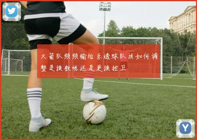 火箭队频频输给乐透球队该如何调整是换教练还是更换控卫
