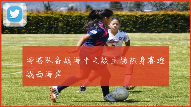 海港队备战海牛之战主场热身赛迎战西海岸