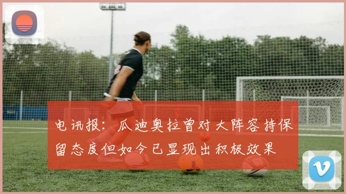 电讯报：瓜迪奥拉曾对大阵容持保留态度但如今已显现出积极效果