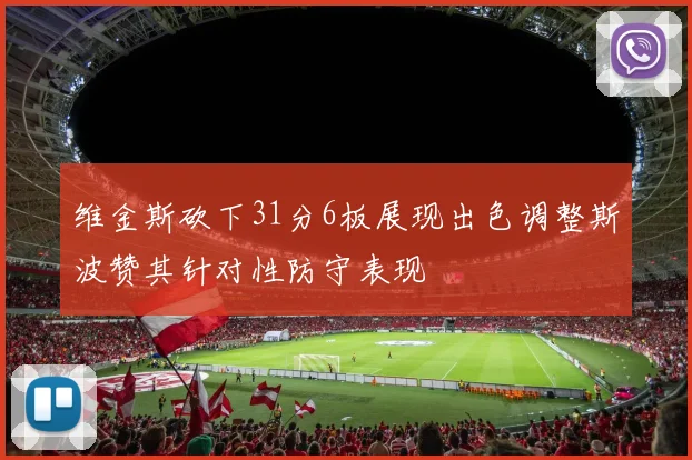 维金斯砍下31分6板展现出色调整斯波赞其针对性防守表现