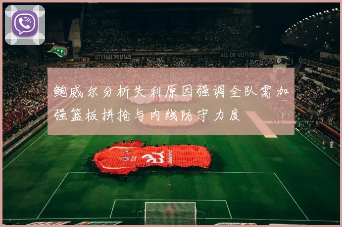 鲍威尔分析失利原因强调全队需加强篮板拼抢与内线防守力度