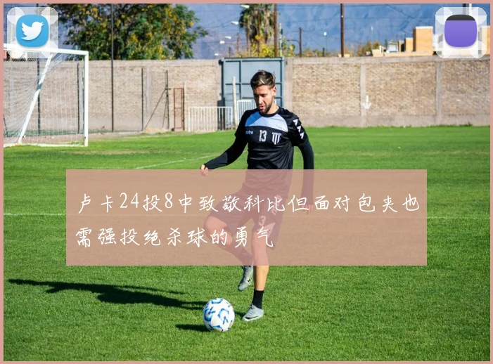卢卡24投8中致敬科比但面对包夹也需强投绝杀球的勇气
