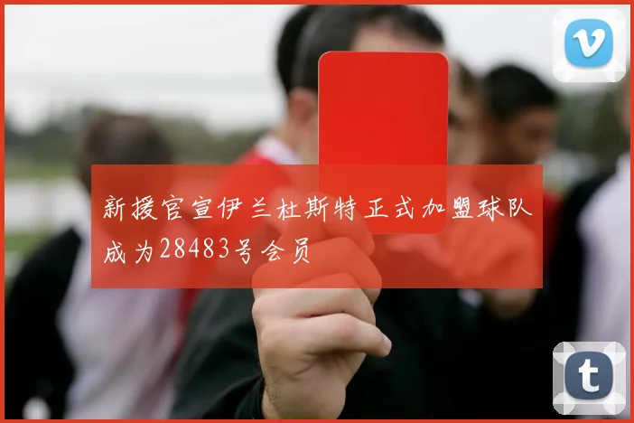 新援官宣伊兰杜斯特正式加盟球队成为28483号会员