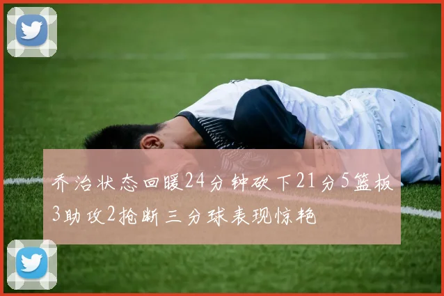乔治状态回暖24分钟砍下21分5篮板3助攻2抢断三分球表现惊艳