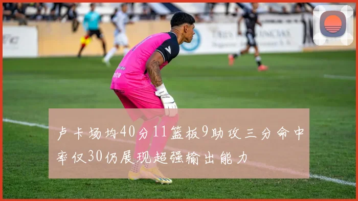 卢卡场均40分11篮板9助攻三分命中率仅30仍展现超强输出能力