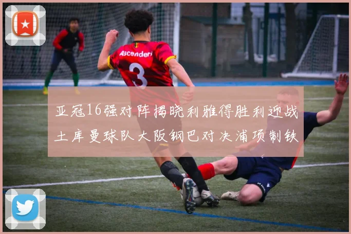 亚冠16强对阵揭晓利雅得胜利迎战土库曼球队大阪钢巴对决浦项制铁