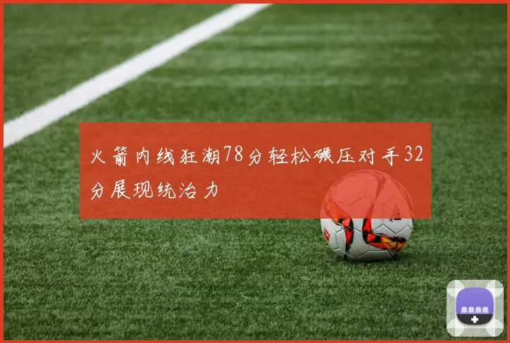 火箭内线狂潮78分轻松碾压对手32分展现统治力