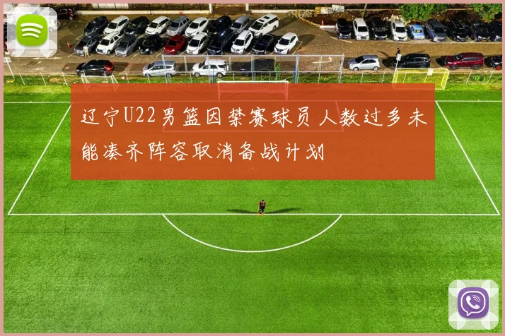 辽宁U22男篮因禁赛球员人数过多未能凑齐阵容取消备战计划