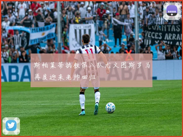 斯帕莱蒂执教第八队尤文图斯罗马再度迎来老帅回归