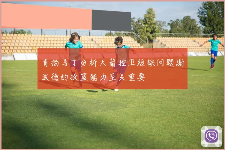 肯扬马丁分析火箭控卫短缺问题谢泼德的投篮能力至关重要