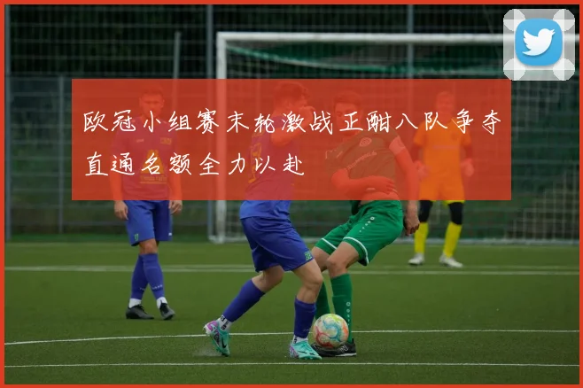 欧冠小组赛末轮激战正酣八队争夺直通名额全力以赴