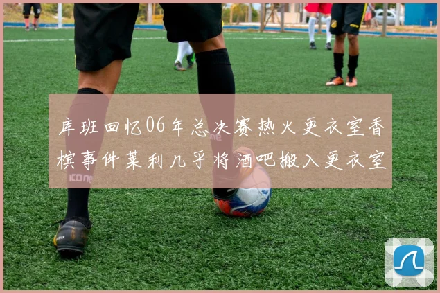 库班回忆06年总决赛热火更衣室香槟事件莱利几乎将酒吧搬入更衣室