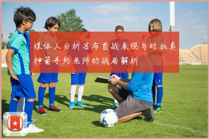 媒体人分析吕布首战表现与对抗真神箭手约老师的战局解析