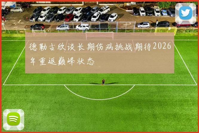 德勒古欣谈长期伤病挑战期待2026年重返巅峰状态
