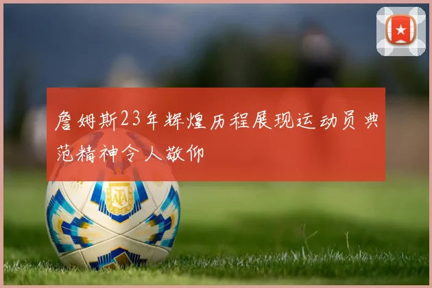詹姆斯23年辉煌历程展现运动员典范精神令人敬仰