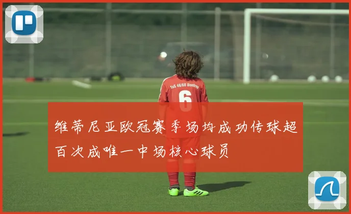 维蒂尼亚欧冠赛季场均成功传球超百次成唯一中场核心球员