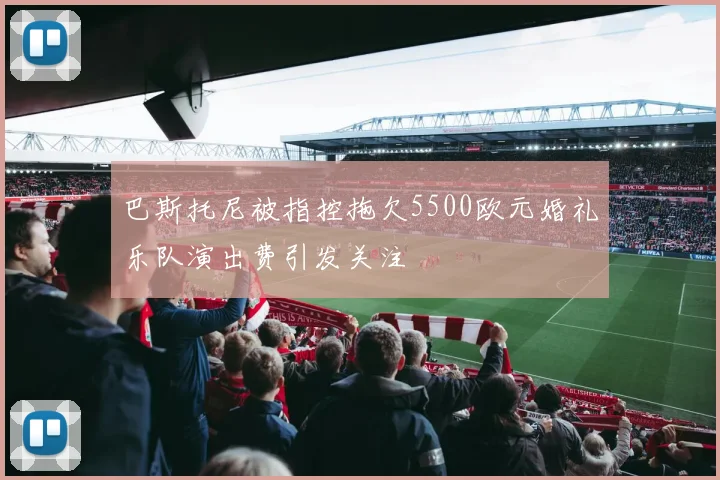 巴斯托尼被指控拖欠5500欧元婚礼乐队演出费引发关注