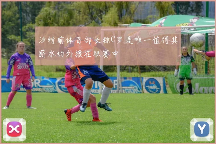 沙特前体育部长称C罗是唯一值得其薪水的外援在联赛中