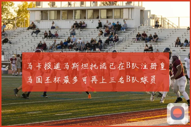 马卡报道马斯坦托诺已在B队注册皇马国王杯最多可再上三名B队球员