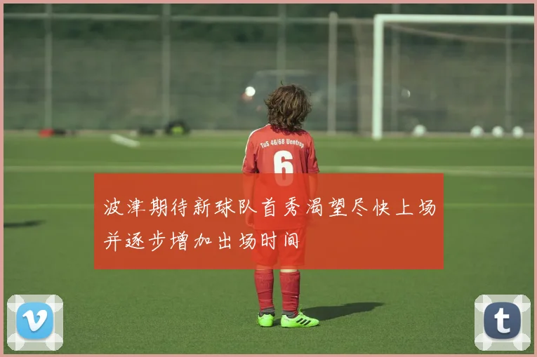 波津期待新球队首秀渴望尽快上场并逐步增加出场时间