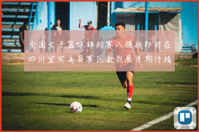全国女子篮球锦标赛八强战即将在四川宜宾高县赛区激烈展开期待精彩对决