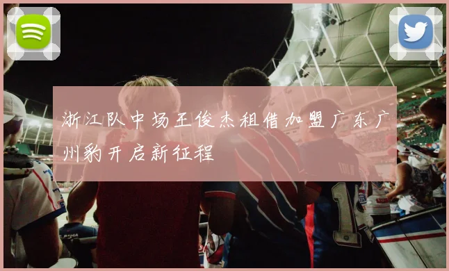 浙江队中场王俊杰租借加盟广东广州豹开启新征程